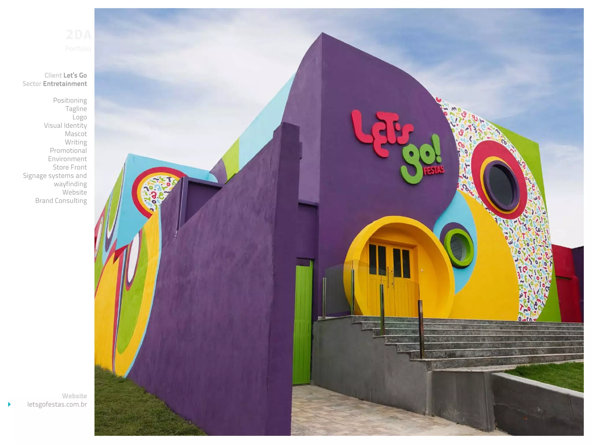 Portfolio


       Client Let’s Go
Sector Entretainment

          Positioning
               Tagline
                 Logo
       Visual Identity
              Mascot
               Writing
         Promotional
        Environment
          Store Front
Signage systems and
          wayfinding
             Website
    Brand Consulting




            Website
 letsgofestas.com.br
 