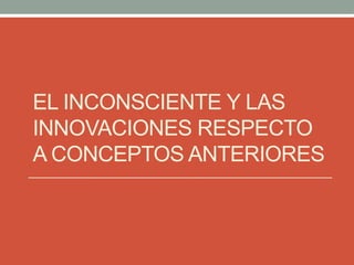 EL INCONSCIENTE Y LAS
INNOVACIONES RESPECTO
A CONCEPTOS ANTERIORES
 