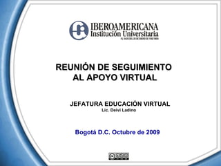 REUNIÓN DE SEGUIMIENTO  AL APOYO VIRTUAL JEFATURA EDUCACIÓN VIRTUAL Lic. Deivi Ladino  Bogotá D.C. Octubre de 2009 