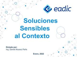 Enero, 2022
Soluciones
Sensibles
al Contexto
Dictado por:
Ing. Daniel Alvarez Peña
 