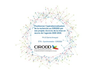 ©MohamedCheriet_2018
Positionner l’opérationnalisation
de la recherche au CIRODD par
ses projets vis-à-vis de la mise en
œuvre de l’agenda ODD 2030.
Ph.D Darine Ameyed
ÉTS - Synchromedia - CIRODD
 