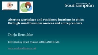 Altering workplace and residence locations in cities
through small business owners and entrepreneurs
Darja Reuschke
ERC Starting Grant 639403 WORKANDHOME
www.workandhome.ac.uk
 