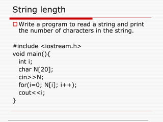String length
Write a program to read a string and print
the number of characters in the string.
#include <iostream.h>
void main(){
int i;
char N[20];
cin>>N;
for(i=0; N[i]; i++);
cout<<i;
}
 