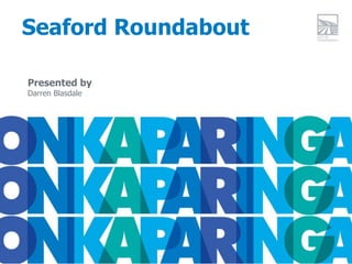 Seaford Roundabout
Presented by
Darren Blasdale
 