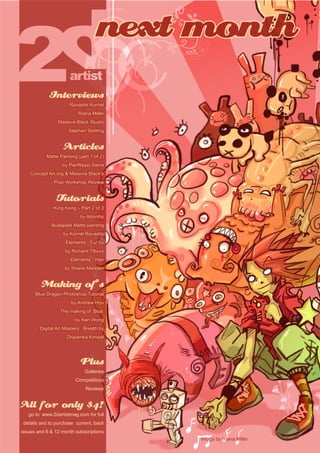 next month
Interviews
Ravadits Kornel
Riana Miller
Massive Black Studio
Stephan Stolting
Articles
Matte Painting (part 1 of 2)
by Pierfilippo Siena
Concept Art.org  Massive Black’s
Post Workshop Review
Tutorials
King Kong – Part 2 of 3
by Adonihs
Budapest Matte painting
by Kornél Ravadits
Elements - Fur by
by Richard Tilbury
Elements - Hair
by Shane Madden
Making of’s
Blue Dragon Photoshop Tutorial
by Andrew Hou
The making of ‘Blue’
by Ken Wong
Digital Art Masters : Breath by
Drazenka Kimpel
Plus
Galleries
Competitions
Reviews
All for only $4!
go to www.2dartistmag.com for full
details and to purchase current, back
issues and 6  12 month subscriptions
Image by Riana Miller
 