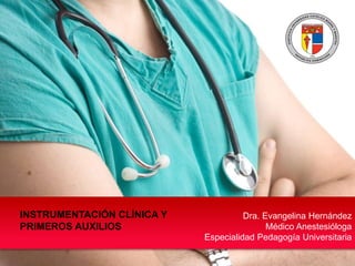 Dra. Evangelina Hernández
Médico Anestesióloga
Especialidad Pedagogía Universitaria
INSTRUMENTACIÓN CLÍNICA Y
PRIMEROS AUXILIOS
 