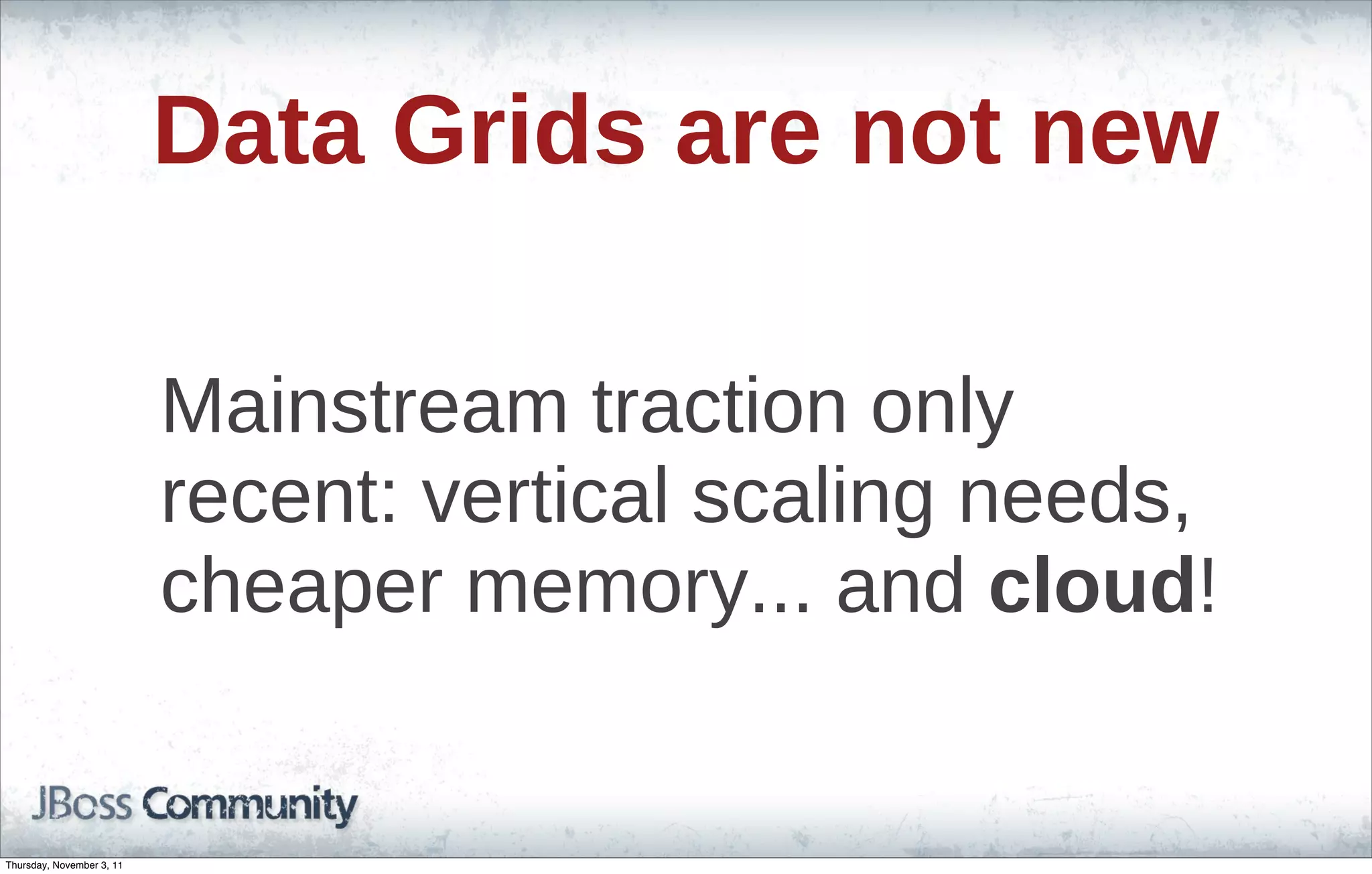 Data Grids are not new Mainstream traction only recent: vertical scaling needs, cheaper memory... and cloud! Thursday, November 3, 11 