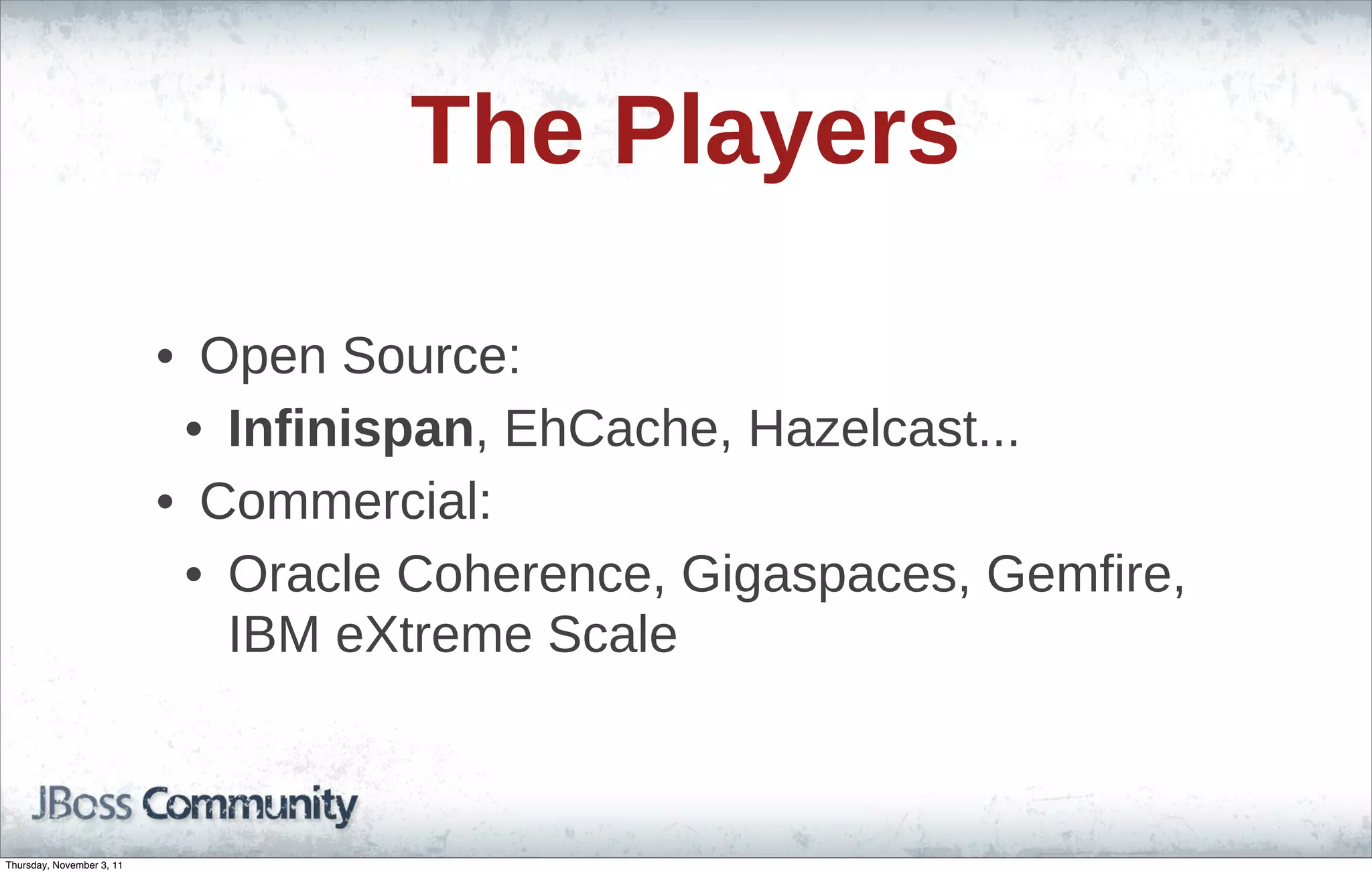 The Players • Open Source: • Infinispan, EhCache, Hazelcast... • Commercial: • Oracle Coherence, Gigaspaces, Gemfire, IBM eXtreme Scale Thursday, November 3, 11 