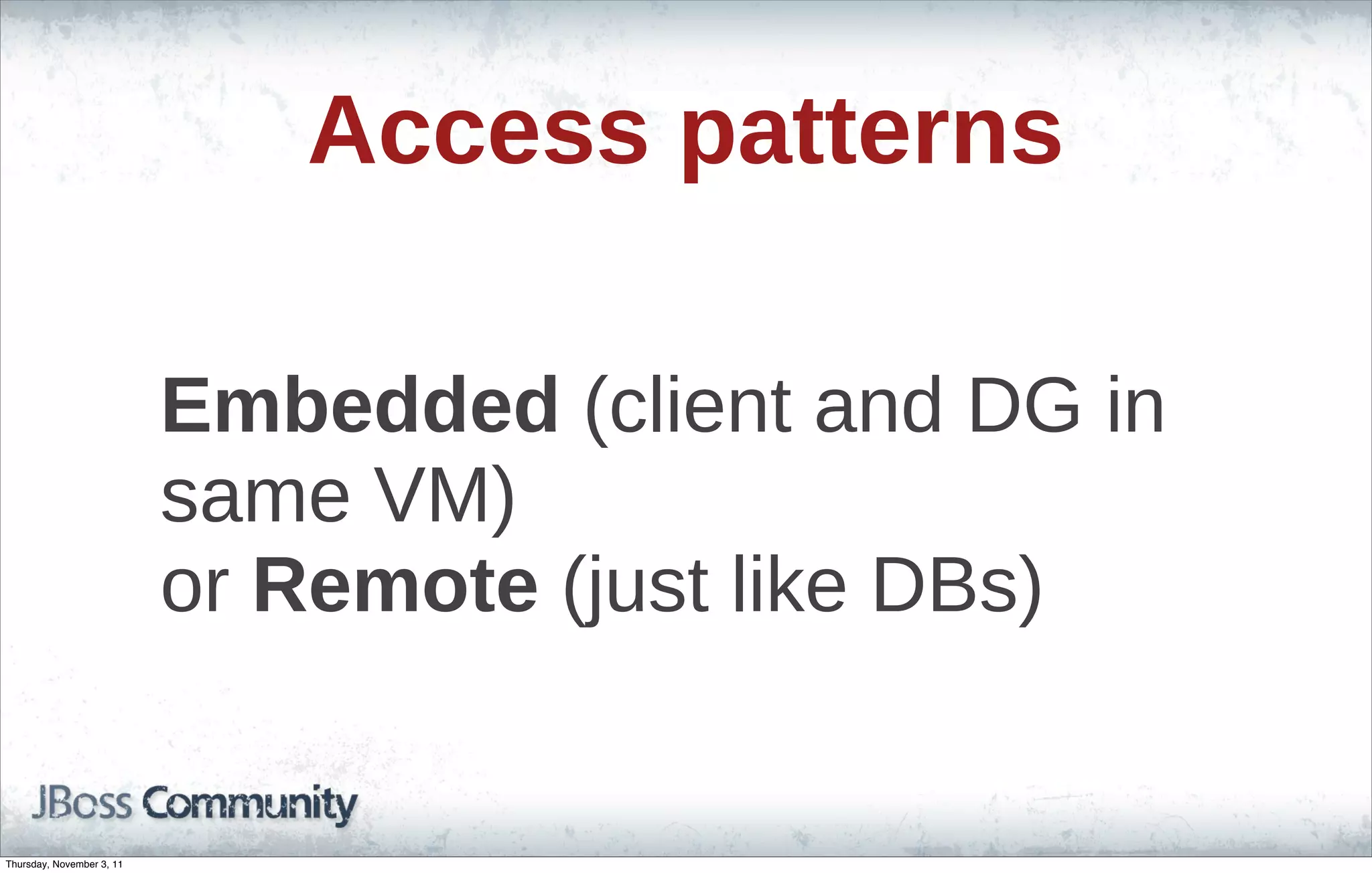 Access patterns Embedded (client and DG in same VM) or Remote (just like DBs) Thursday, November 3, 11 