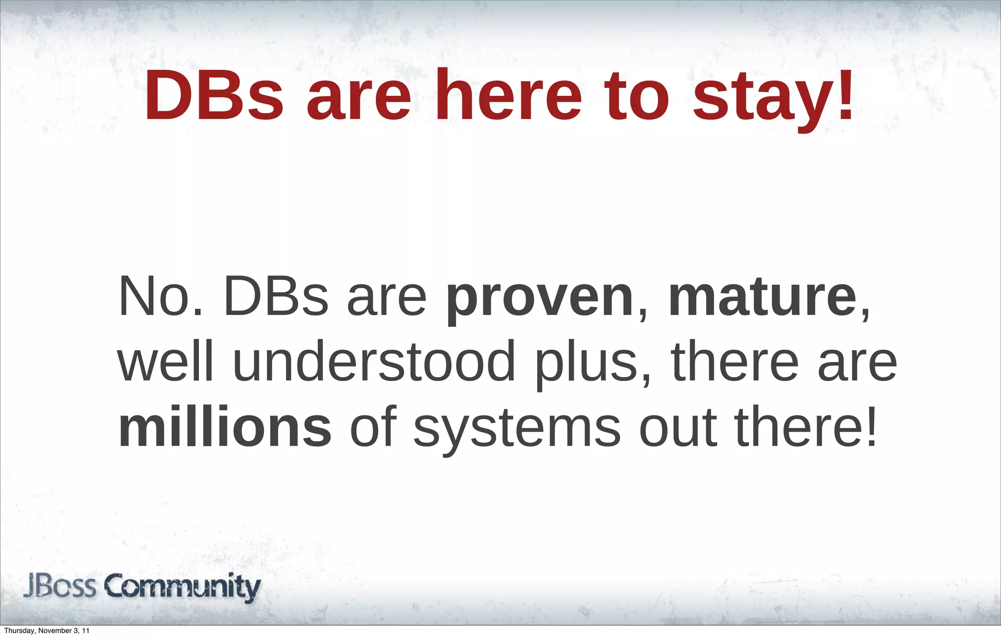 DBs are here to stay! No. DBs are proven, mature, well understood plus, there are millions of systems out there! Thursday, November 3, 11 