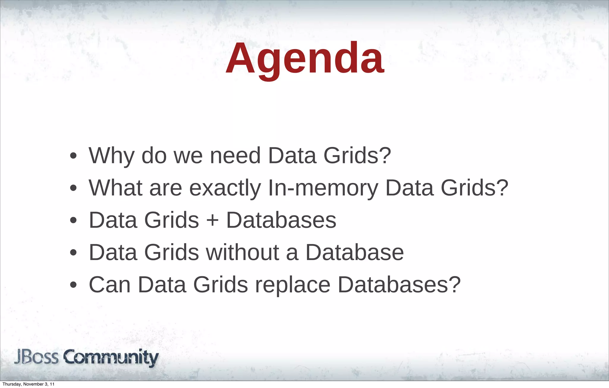 Agenda • Why do we need Data Grids? • What are exactly In-memory Data Grids? • Data Grids + Databases • Data Grids without a Database • Can Data Grids replace Databases? Thursday, November 3, 11 