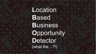 Location
Based
Business
Opportunity
Detector
(what the…?!)
 