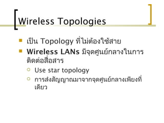 Wireless Topologies
 เป็น Topology ที่ไม่ต้องใช้สาย
 Wireless LANs มีจุดศูนย์กลางในการ
ติดต่อสื่อสาร
 Use star topology
 การส่งสัญญาณมาจากจุดศูนย์กลางเพียงที่
เดียว
 