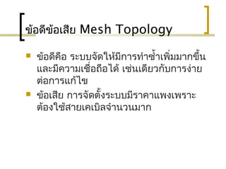 ข้อดีข้อเสีย Mesh Topology
 ข้อดีคือ ระบบจัดให้มีการทำาซำ้าเพิ่มมากขึ้น
และมีความเชื่อถือได้ เช่นเดียวกับการง่าย
ต่อการแก้ไข
 ข้อเสีย การจัดตั้งระบบมีราคาแพงเพราะ
ต้องใช้สายเคเบิลจำานวนมาก
 