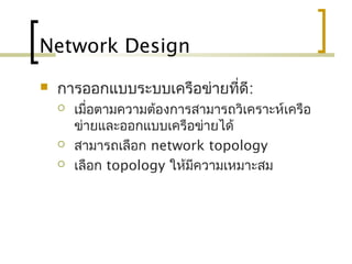 Network Design
 การออกแบบระบบ๶ครือข่ายที่ดี:
 เมื่อตามความต้องการสามารถวิเคราะห์เครือ
ข่ายและออกแบบเครือข่ายได้
 สามารถเลือก network topology
 เลือก topology ให้มีความเหมาะสม
 