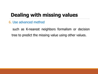Dealing with missing values
6. Use advanced method
such as K-nearest neighbors formalism or decision
tree to predict the missing value using other values.
 