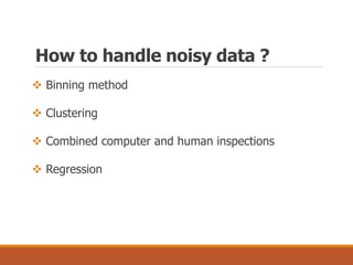  Binning method
 Clustering
 Combined computer and human inspections
 Regression
How to handle noisy data ?
 
