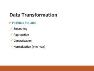  Methods include:
 Smoothing
 Aggregation
 Generalization
 Normalization (min-max)
Data Transformation
 