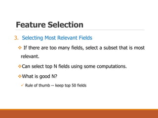 Feature Selection
3. Selecting Most Relevant Fields
 If there are too many fields, select a subset that is most
relevant.
Can select top N fields using some computations.
What is good N?
 Rule of thumb -- keep top 50 fields
 