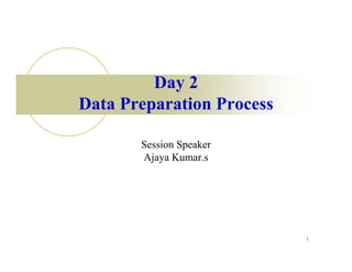 Day 2
Data Preparation Process

       Session Speaker
       Ajaya Kumar.s




                           1
 