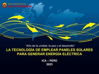 LA TECNOLOGÍA DE EMPLEAR PANELES SOLARES
PARA GENERAR ENERGÍA ELÉCTRICA
ICA – PERÚ
2023
“Año de la unidad, la paz y el desarrollo”
 
