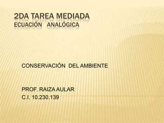 2DA TAREA MEDIADA
ECUACIÓN ANALÓGICA
CONSERVACIÓN DEL AMBIENTE
PROF. RAIZA AULAR
C.I. 10.230.139
 