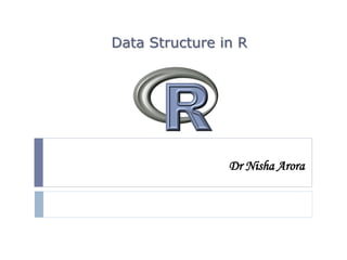 Dr Nisha Arora
Data Structure in R
 