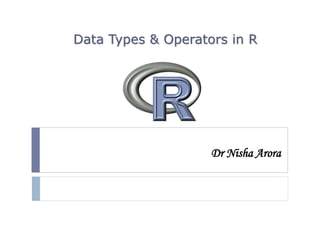 Dr Nisha Arora
Data Types & Operators in R
 