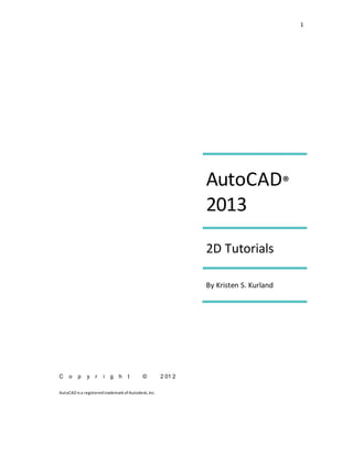 1
AutoCAD®
2013
2D Tutorials
By Kristen S. Kurland
C o p y r i g h t © 2 01 2
AutoCAD isa registered trademark of Autodesk,Inc.
 