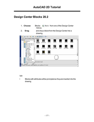 AutoCAD 2D Tutorial

Design Center Blocks 20.2
1. Choose
2.

Drag

Blocks
menus.

from one of the Design Center

and drop a block from the Design Center into a
drawing.

TIP:
•

Blocks with attributes will be prompted as they are inserted into the
drawing

- 177 -

 