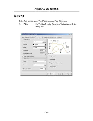AutoCAD 2D Tutorial
Text 27.3
Edits Text Appearance, Text Placement and Text Alignment.
1.

Pick

the Text tab from the Dimension Variables and Styles
dialog box.

- 236 -

 