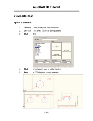 AutoCAD 2D Tutorial
Viewports 28.2
Vports Command
1.

Choose

View, Viewports, New Viewports...

2.

Choose

one of the viewports configurations

3.

Click

OK.

4.

Click

once in each vport to make it active.

5.

Type

a ZOOM option in each viewport.

- 249 -

 
