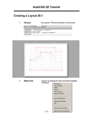 AutoCAD 2D Tutorial
Creating a Layout 29.1
1.

Choose

the Layout1 TAB at the bottom of the screen.

2.

Right-click

Layout 1 to change the name and other properties
of a layout

- 252 -

 