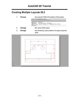 AutoCAD 2D Tutorial
Creating Multiple Layouts 29.2
1.

Choose

the Layout2 TAB at the bottom of the screen.

2.

Change

the name of the layout.

3.

Change

the remaining Layout options for page setup and
plots.

- 253 -

 
