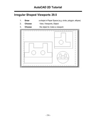 AutoCAD 2D Tutorial
Irregular Shaped Viewports 29.5
1.

Draw

a shape in Paper Space (e.g. circle, polygon, ellipse)

2.

Choose

View, Viewports, Object

3.

Choose

the object to make a viewport.

- 256 -

 