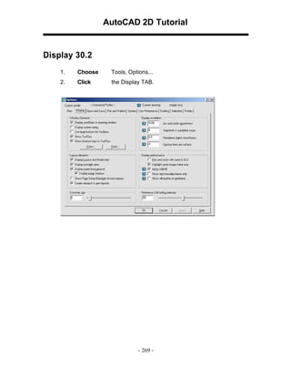 AutoCAD 2D Tutorial

Display 30.2
1.

Choose

Tools, Options...

2.

Click

the Display TAB.

- 269 -

 