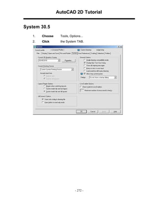 AutoCAD 2D Tutorial
System 30.5
1.

Choose

Tools, Options...

2.

Click

the System TAB.

- 272 -

 