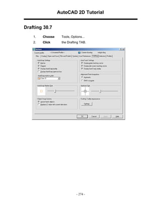 AutoCAD 2D Tutorial
Drafting 30.7
1.

Choose

Tools, Options...

2.

Click

the Drafting TAB.

- 274 -

 