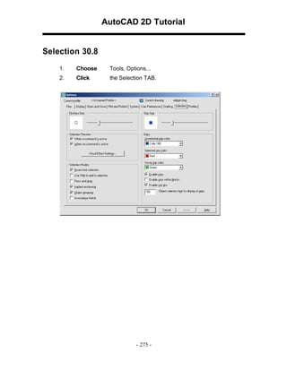 AutoCAD 2D Tutorial

Selection 30.8
1.

Choose

Tools, Options...

2.

Click

the Selection TAB.

- 275 -

 