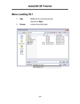 AutoCAD 2D Tutorial

Menu Loading 36.1
1.

Type

MENU at the command prompt.
Command: Menu

2.

Choose

a menu (mnu) file to load.

- 309 -

 