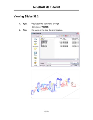 AutoCAD 2D Tutorial

Viewing Slides 38.2
1.

Type

VSLIDEat the command prompt.
Command: VSLIDE

2.

Pick

the name of the slide file (and location).

- 327 -

 