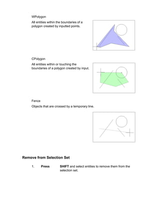 WPolygon
All entities within the boundaries of a
polygon created by inputted points.

CPolygon
All entities within or touching the
boundaries of a polygon created by input.

Fence
Objects that are crossed by a temporary line.

Remove from Selection Set
1.

Press

SHIFT and select entities to remove them from the
selection set.

 