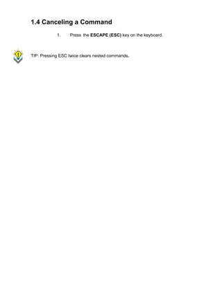 1.4 Canceling a Command
1.

Press the ESCAPE (ESC) key on the keyboard.

TIP: Pressing ESC twice clears nested commands.

 