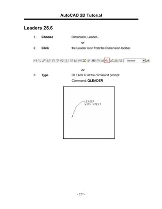 AutoCAD 2D Tutorial
Leaders 26.6
1. Choose Dimension, Leader...
or
2. Click the Leader icon from the Dimension toolbar.
or
3. Type QLEADER at the command prompt.
Command: QLEADER
- 227 -
 