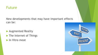 Future
New developments that may have important effects
can be:
 Augmented Reality
 The Internet of Things
 In Vitro meat
 