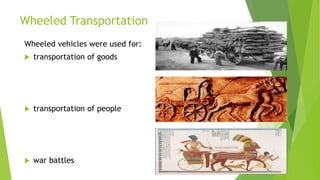 Wheeled Transportation
Wheeled vehicles were used for:
 transportation of goods
 transportation of people
 war battles
 