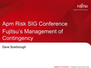 COMMERCIAL IN CONFIDENCE © Copyright 2013 Fujitsu Services Limited
Apm Risk SIG Conference
Fujitsu’s Management of
Contingency
Dave Scarbrough
 