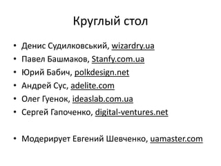 Круглый столДенис Судилковський, wizardry.uaПавелБашмаков, Stanfy.com.uaЮрий Бабич, polkdesign.netАндрей Сус, adelite.comОлег Гуенок,ideaslab.com.uaСергейГапоченко, digital-ventures.netМодерируетЕвгений Шевченко, uamaster.com