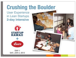Crushing the Boulder
User Experience
in Lean Startups
2-day intensive




        +

       DAY 1
  SAT, JUN 2, 2012
 