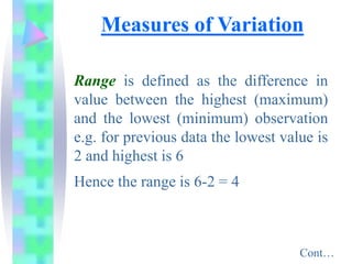 Range is defined as the difference in
value between the highest (maximum)
and the lowest (minimum) observation
e.g. for previous data the lowest value is
2 and highest is 6
Hence the range is 6-2 = 4
Measures of Variation
Cont…
 